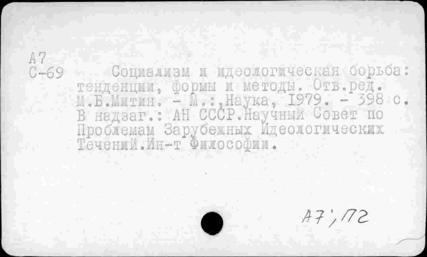 ﻿А7
С-69 Социализм и идеологическая борьба: тенденции, формы и методы. Отв.ред.
М.Б.Митин. - М.:,Наука, 1979. - 398 с. В надзаг.: АН СССР.Научный Совет по Проблемам Зарубежных Идеологических Течений.Ин-т Философии.
